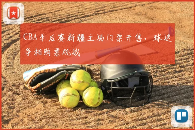 CBA季后赛新疆主场门票开售，球迷争相购票观战