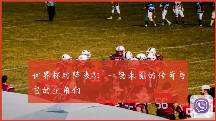 世界杯对阵表A:一场未竟的传奇与它的主角们